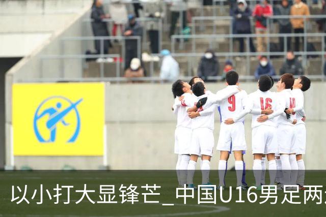 以小打大显锋芒 中国U16男足两连胜领跑海湾杯A组