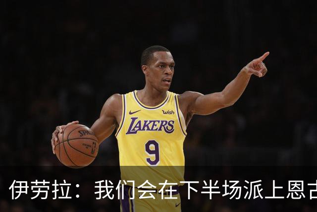 伊劳拉：我们会在下半场派上恩古莫哈