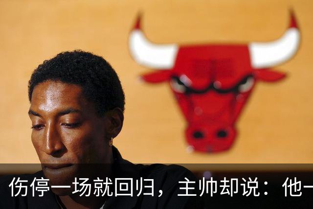 伤停一场就回归，主帅却说：他一个人赢不了球