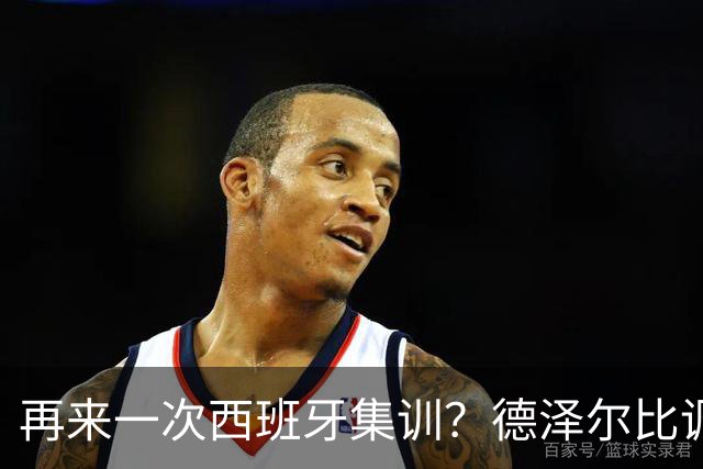 再来一次西班牙集训？德泽尔比调侃：我今晚就可以再去一趟