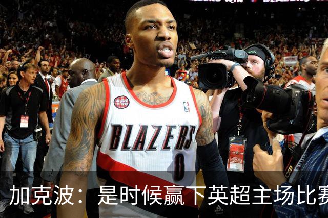 加克波：是时候赢下英超主场比赛，六个月不胜实在太久了