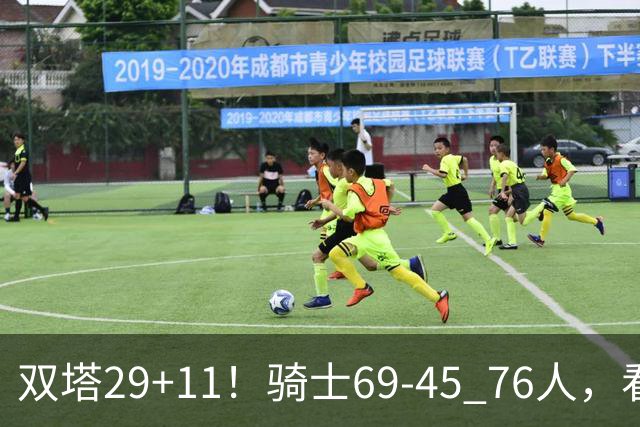 双塔29+11！骑士69-45 76人，看数据，他是头号功臣！