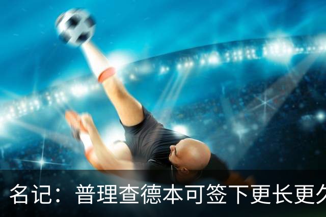 名记：普理查德本可签下更长更久的合同 不过他争取到了双方选项