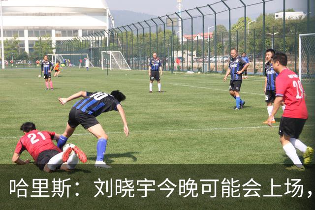 哈里斯：刘晓宇今晚可能会上场，告诉队员我们要一场一场打