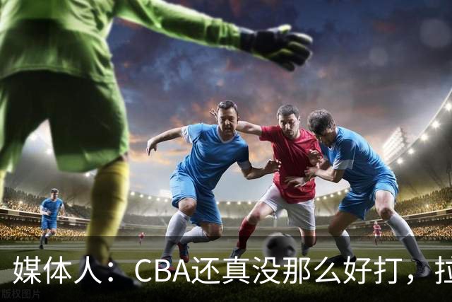 媒体人：CBA还真没那么好打，拉塞尔需要摸明白这个联赛
