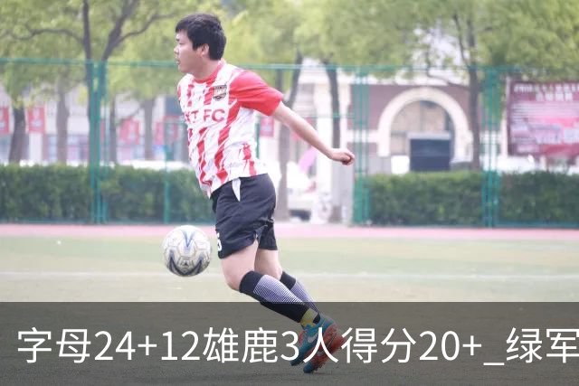 字母24+12雄鹿3人得分20+ 绿军背靠背客场惨败