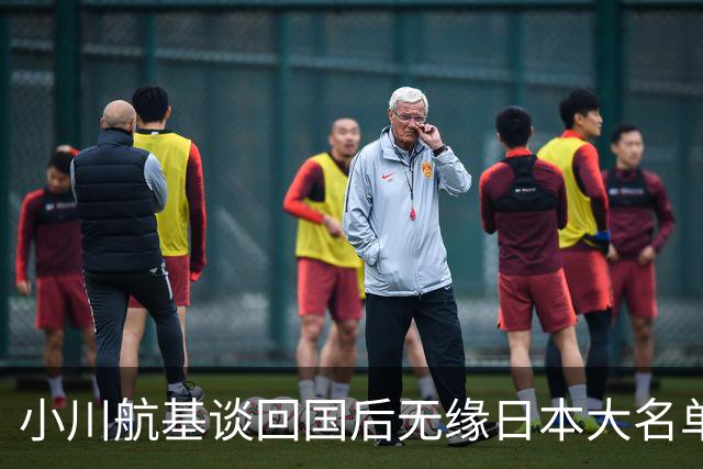 小川航基谈回国后无缘日本大名单：懊悔的心情占了很大一部分