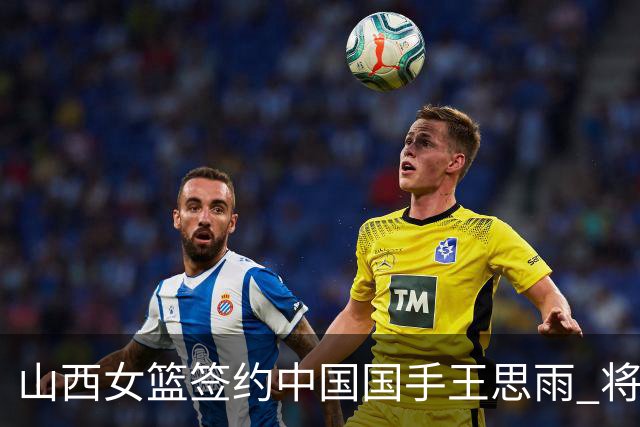 山西女篮签约中国国手王思雨 将战2026-2027赛季WCBA