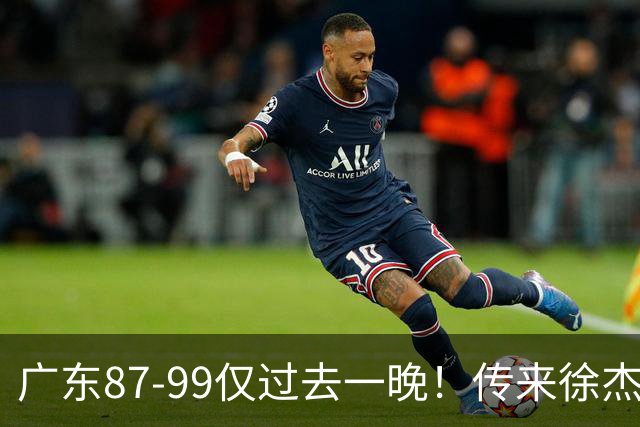 广东87-99仅过去一晚！传来徐杰、亚帅的重要消息，杨鸣说得很实在