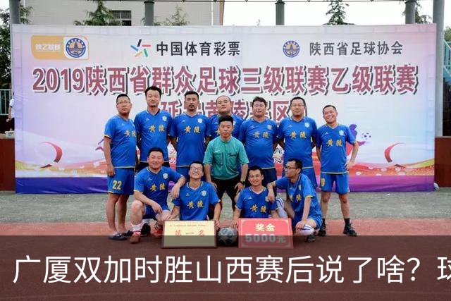 广厦双加时胜山西赛后说了啥？球员流失王博大谈不易，塔克点拼搏