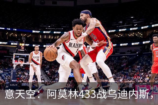 意天空：阿莫林433战乌迪内斯，拉莫斯复出普利希奇出战