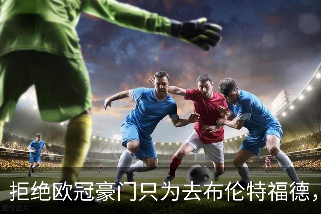 拒绝欧冠豪门只为去布伦特福德，他说想踢到英超前二