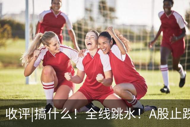 收评|搞什么！全线跳水！A股止跌了！