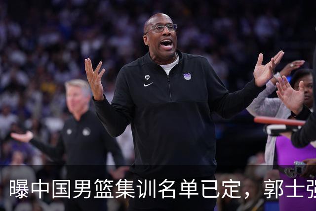 曝中国男篮集训名单已定，郭士强为世界杯搏一把，盲猜 12 人都有谁