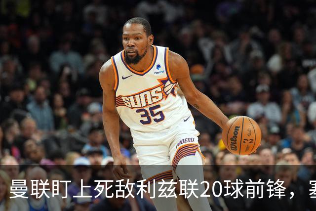 曼联盯上死敌利兹联20球前锋，塞斯科伤情逼出冬窗