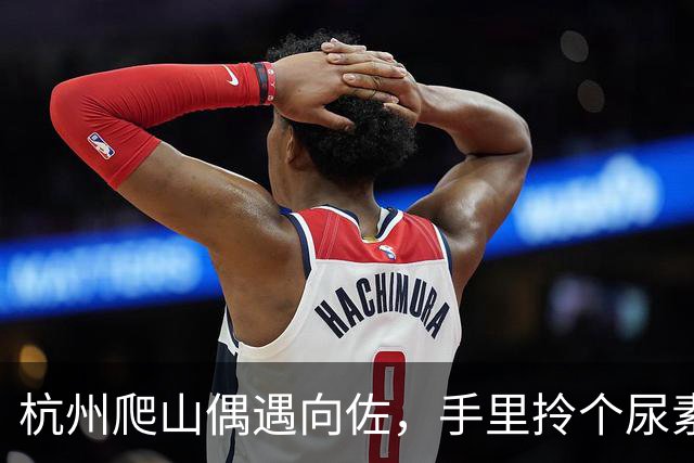 杭州爬山偶遇向佐，手里拎个尿素袋捡垃圾，这画面真挺反差