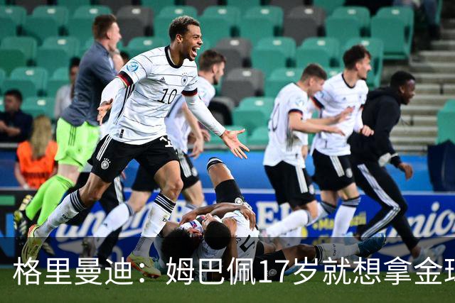 格里曼迪：姆巴佩17岁就想拿金球，当时听到这话我都不好意思了