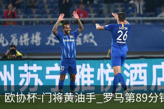 欧协杯-门将黄油手 罗马第89分钟遭绝杀1-2客负