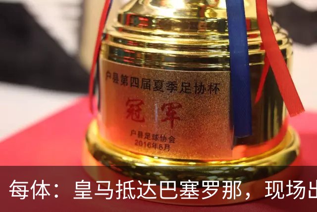 每体：皇马抵达巴塞罗那，现场出现辱骂巴萨口号