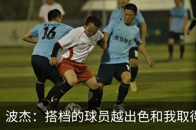 波杰：搭档的球员越出色&我取得的成功就越大 这是我的一项小天赋