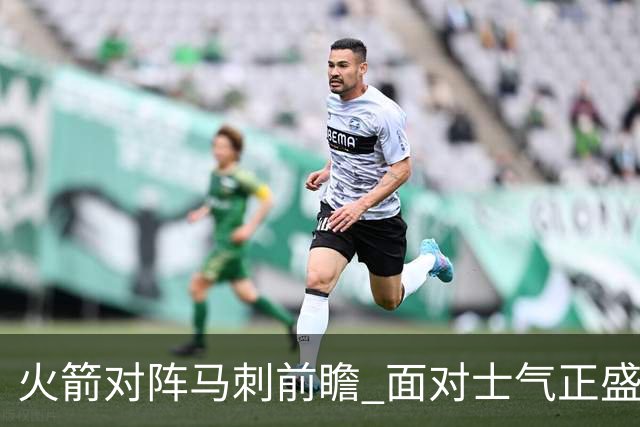 火箭对阵马刺前瞻 面对士气正盛的火箭 文班能否触底反弹