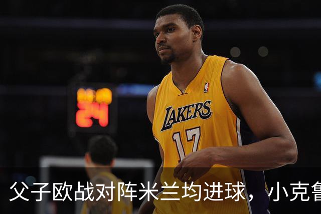 父子欧战对阵米兰均进球，小克鲁伊维特：父亲进球含金量可能更高