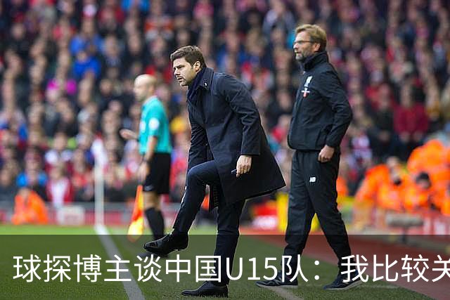 球探博主谈中国U15队：我比较关注沙明，他4月对阵意大利时双响