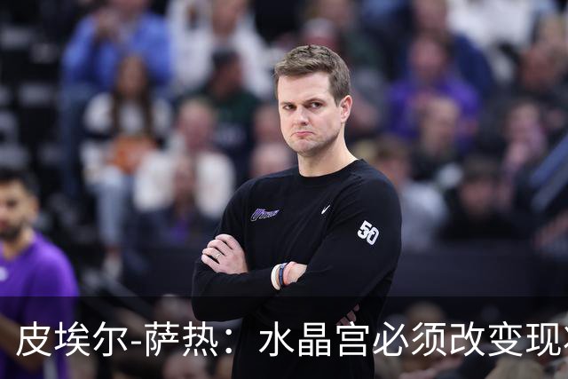 皮埃尔-萨热：水晶宫必须改变现状，成为我们能够成为的球队