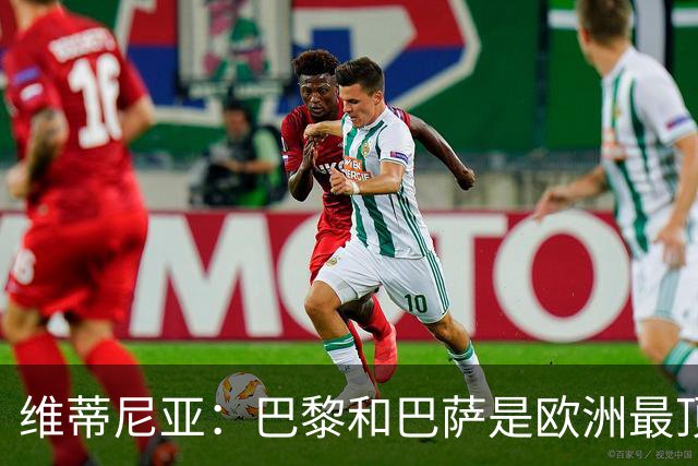 维蒂尼亚：巴黎和巴萨是欧洲最顶尖球队，拜仁也在此行列