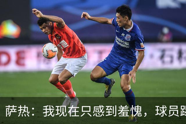 萨热：我现在只感到羞愧，球员踢得这么糟糕是我的错