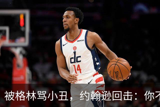 被格林骂小丑，约翰逊回击：你不过是跳上了库里的背