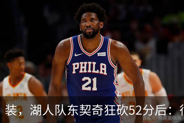 装，湖人队东契奇狂砍52分后：很久没打篮球，我还在努力找回状态