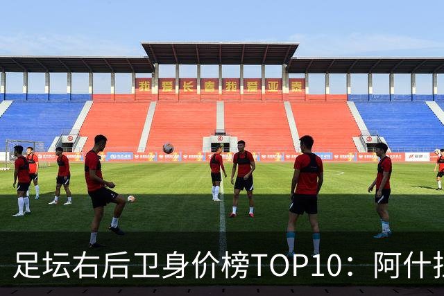 足坛右后卫身价榜TOP10：阿什拉夫领跑，英格兰3人上榜