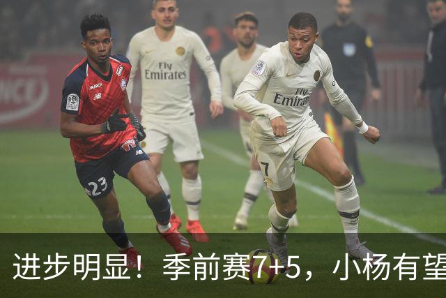 进步明显！季前赛7+5，小杨有望进稳定轮换，一人伤病隐患或是机会