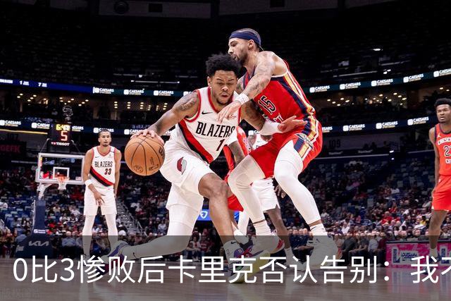 0比3惨败后卡里克否认告别：我不知道接下来会怎样