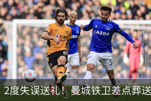 2度失误送礼！曼城铁卫差点葬送球队胜利 两月14场鏖战累坏了
