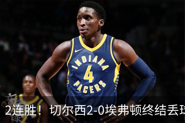 2连胜！切尔西2-0埃弗顿终结丢球纪录 大马丁重伤伤退内托双响