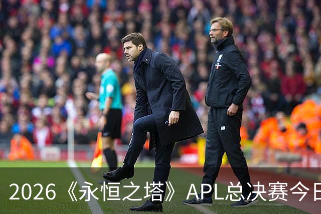 2026《永恒之塔》APL总决赛今日开战！八强集结，谁是冠军候选？