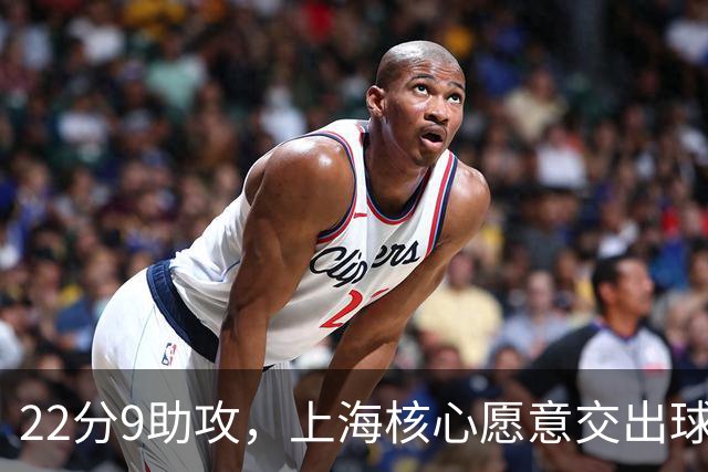 22分9助攻，上海核心愿意交出球权，拉塞尔找到一个好搭档