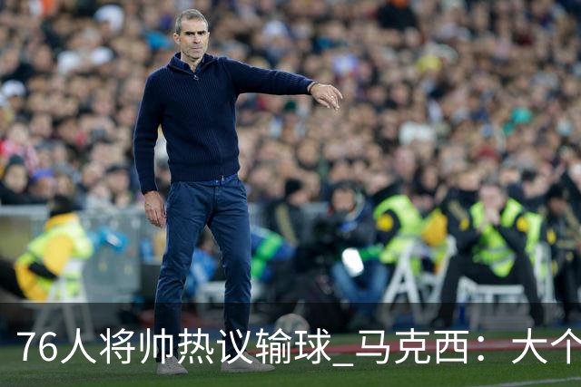 76人将帅热议输球 马克西：大个子回来就好 主帅：詹姆斯很积极