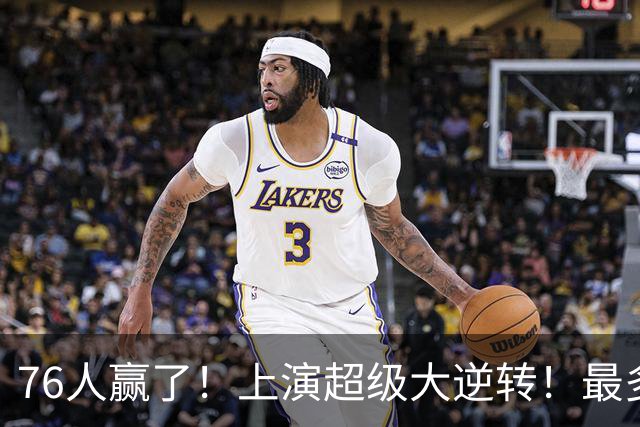 76人赢了！上演超级大逆转！最多落后29分...