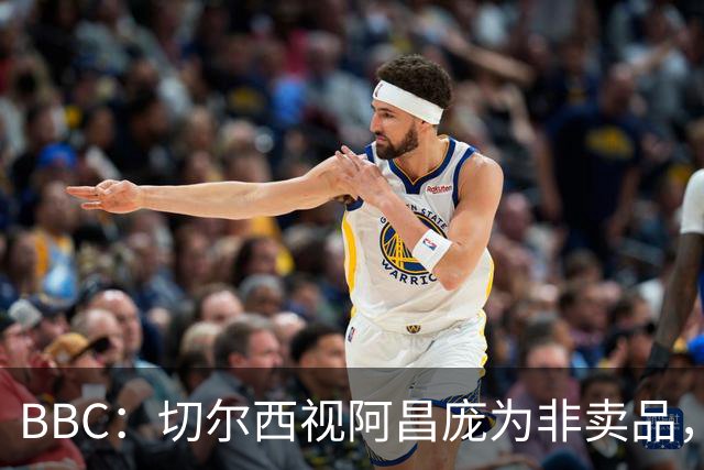 BBC：切尔西视阿昌庞为非卖品，但球员阵营对续约谈判态度谨慎